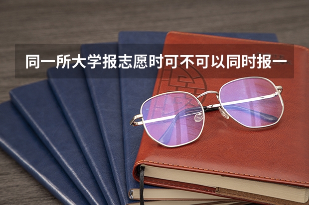 同一所大学报志愿时可不可以同时报一本和二本专业?（同一所大学的同一个专业的一本和二本有啥区别）
