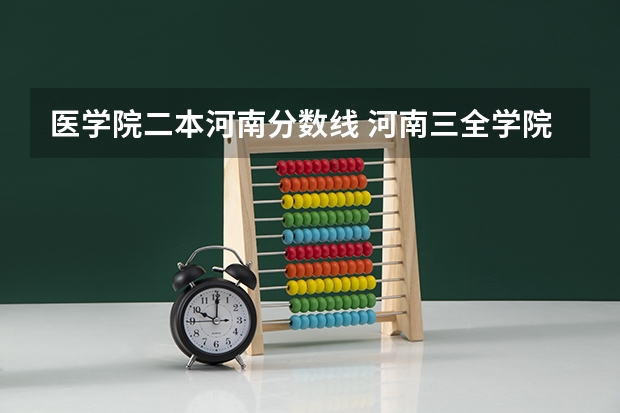 医学院二本河南分数线 河南三全学院临床医学二本录取分数线