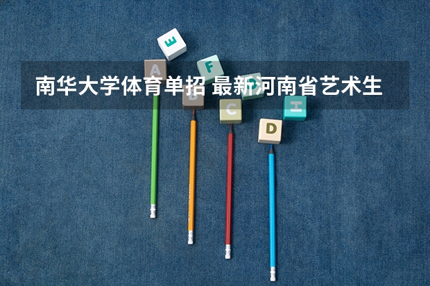 南华大学体育单招 最新河南省艺术生单招(校考)时间表(部分)