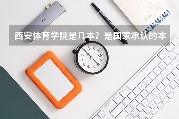 西安体育学院是几本？是国家承认的本科吗？要准确的答案。