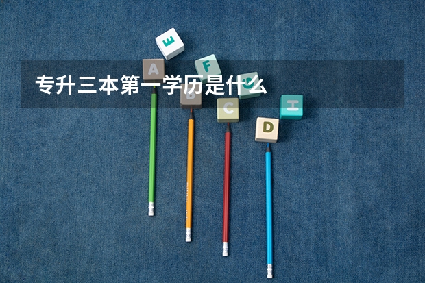 专升三本第一学历是什么