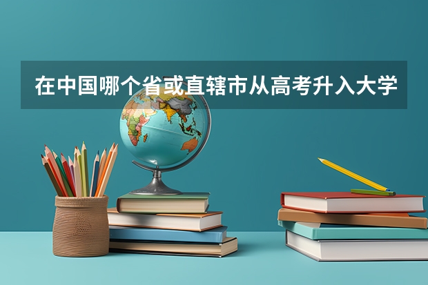 在中国哪个省或直辖市从高考升入大学最难（也就是说分高不好考），哪个地方又最容易？