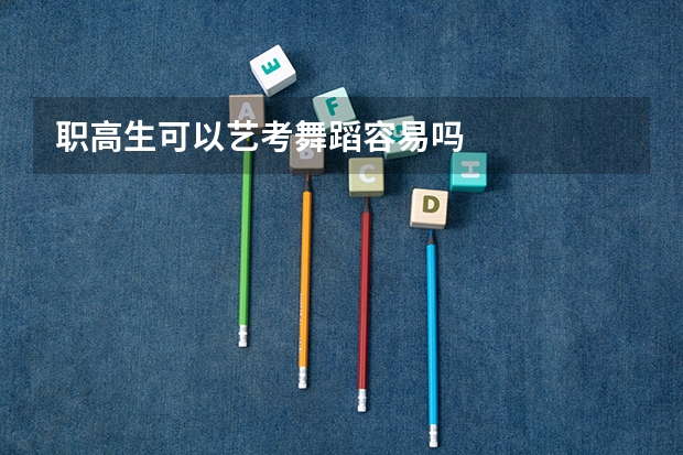 职高生可以艺考舞蹈容易吗
