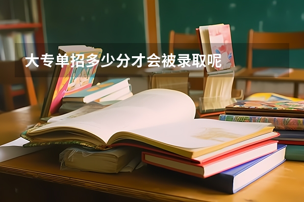 大专单招多少分才会被录取呢