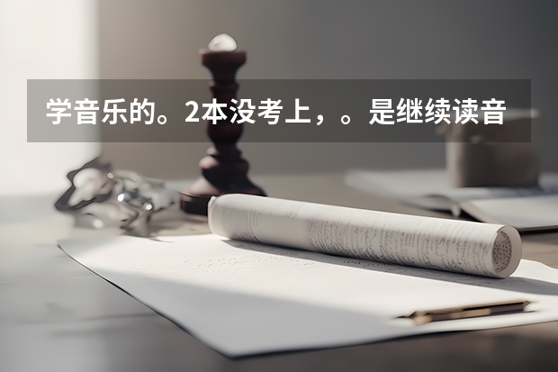 学音乐的。2本没考上，。是继续读音乐类的三本好还是上专科。（北京现代音乐学院是三本还是专科？）