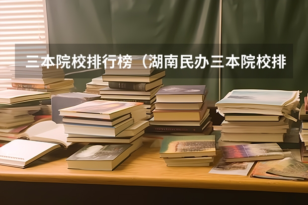 三本院校排行榜(湖南民办三本院校排名)