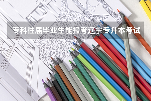 专科往届毕业生能报考辽宁专升本考试吗？