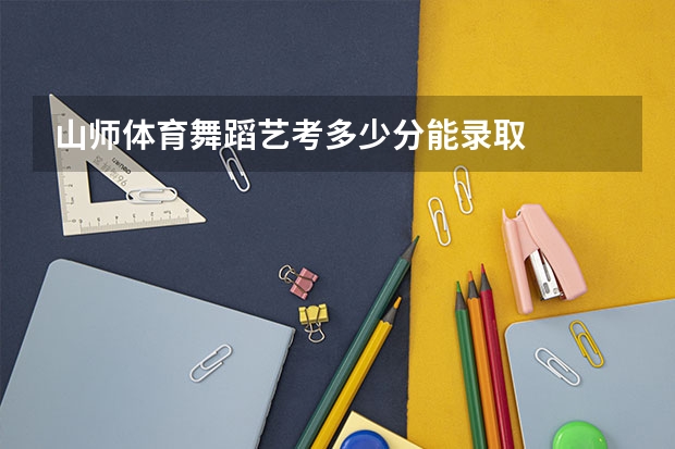 山师体育舞蹈艺考多少分能录取