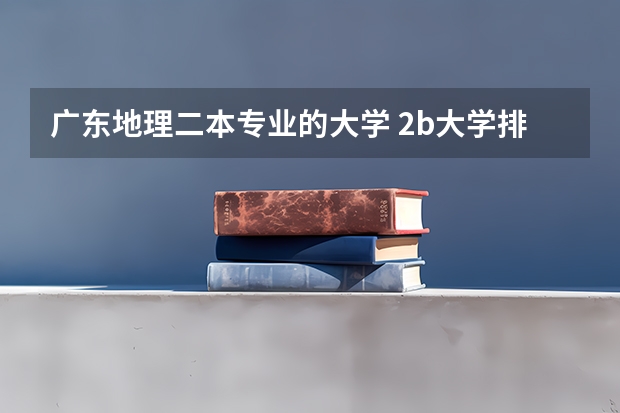 广东地理二本专业的大学 2b大学排名(2a类大学排名)