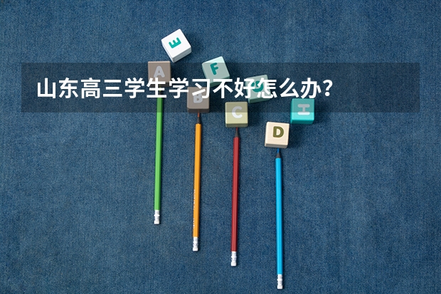 山东高三学生学习不好怎么办？