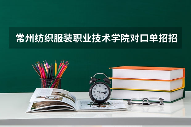 常州纺织服装职业技术学院对口单招招生专业有哪些？