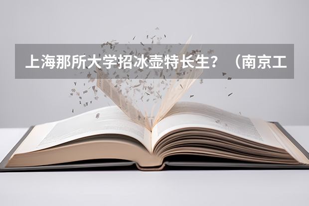 上海那所大学招冰壶特长生?(南京工业大学体育单招录取分数线)