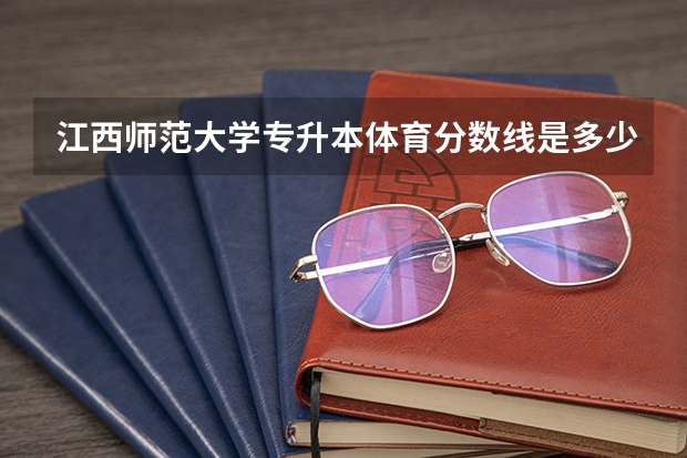 江西师范大学专升本体育分数线是多少？
