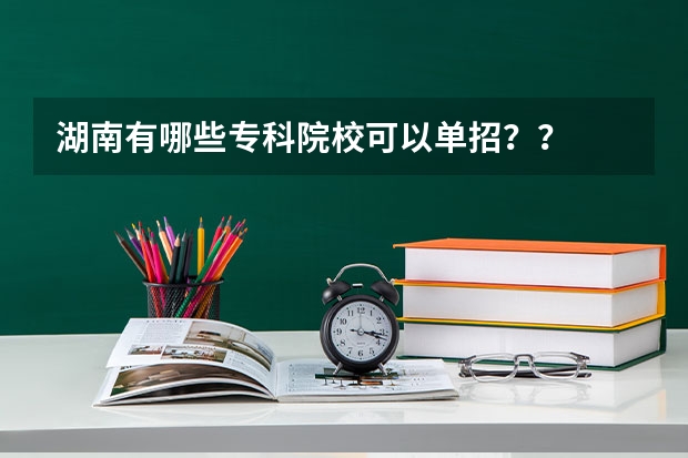 湖南有哪些专科院校可以单招？？