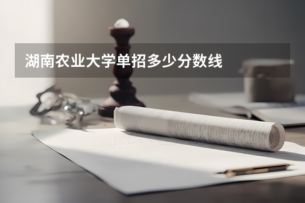 湖南农业大学单招多少分数线