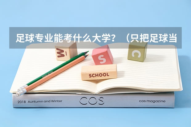 足球专业能考什么大学?(只把足球当跳板) 是考证还是怎么办?可以降多少分?