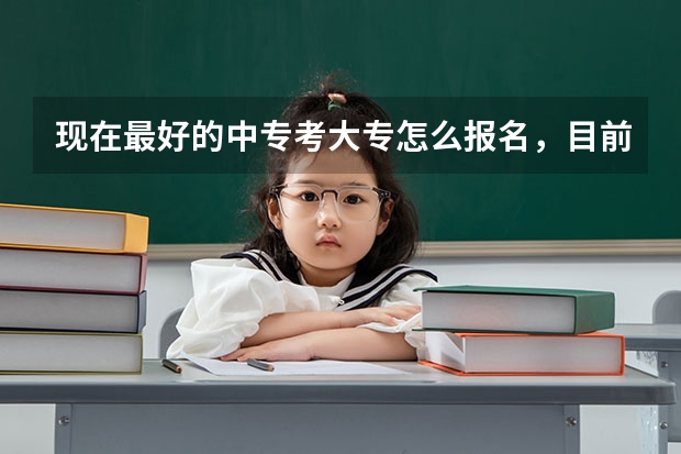 现在最好的中专考大专怎么报名，目前哪些专
