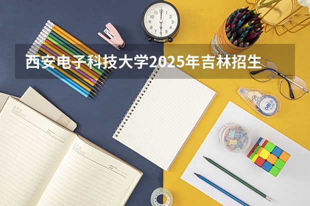 西安电子科技大学2025年吉林招生计划预测