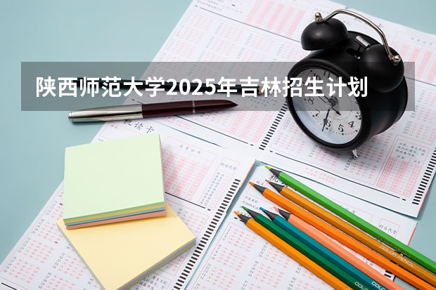 陕西师范大学2025年吉林招生计划预测