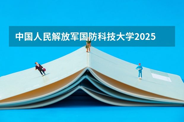 中国人民解放军国防科技大学2025年吉林招生计划预测