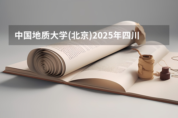 中国地质大学(北京)2025年四川招生计划预测