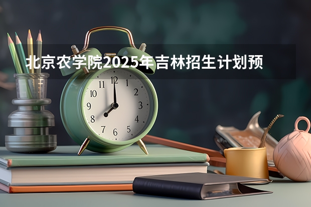北京农学院2025年吉林招生计划预测
