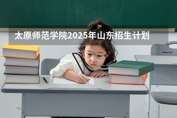 太原师范学院2025年山东招生计划预测