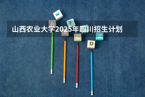 山西农业大学2025年四川招生计划预测
