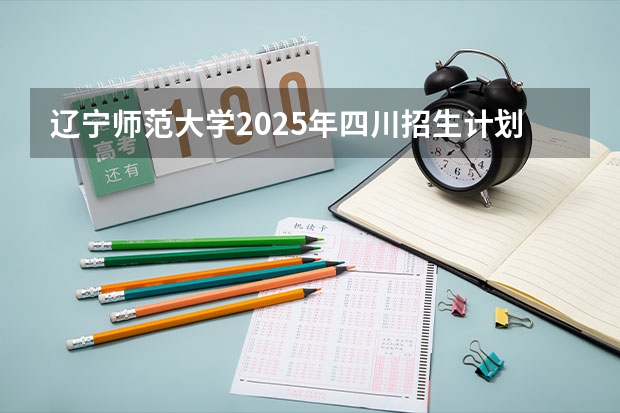 辽宁师范大学2025年四川招生计划预测