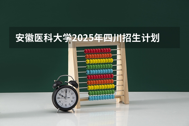 安徽医科大学2025年四川招生计划预测