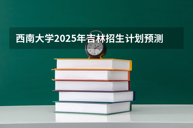 西南大学2025年吉林招生计划预测