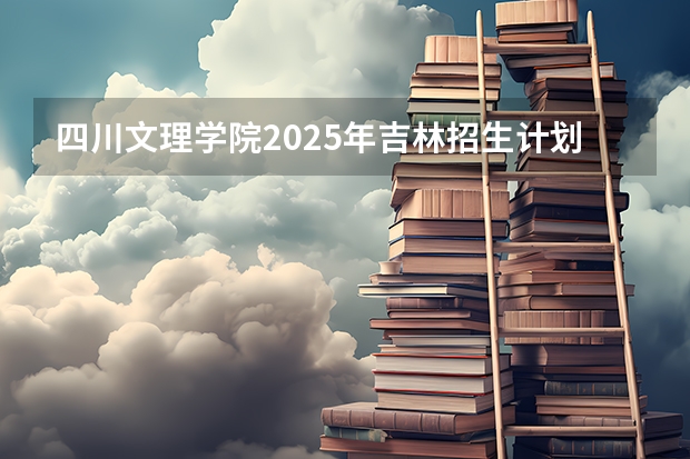 四川文理学院2025年吉林招生计划预测