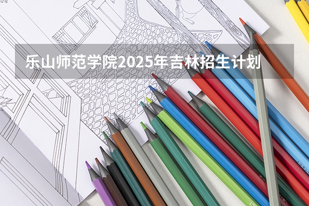 乐山师范学院2025年吉林招生计划预测