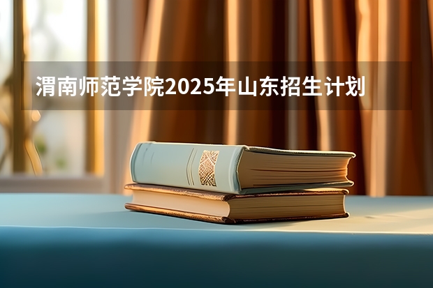 渭南师范学院2025年山东招生计划预测