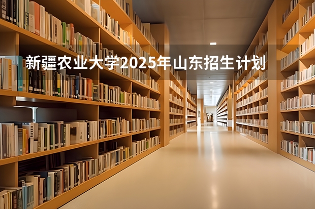 新疆农业大学2025年山东招生计划预测