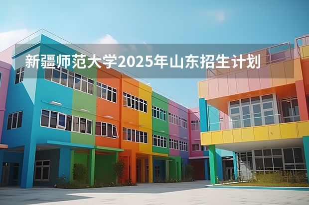 新疆师范大学2025年山东招生计划预测