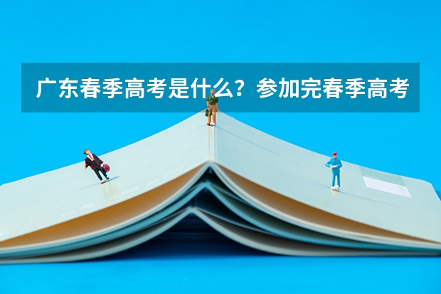 广东春季高考是什么？参加完春季高考还可以参加高考吗？