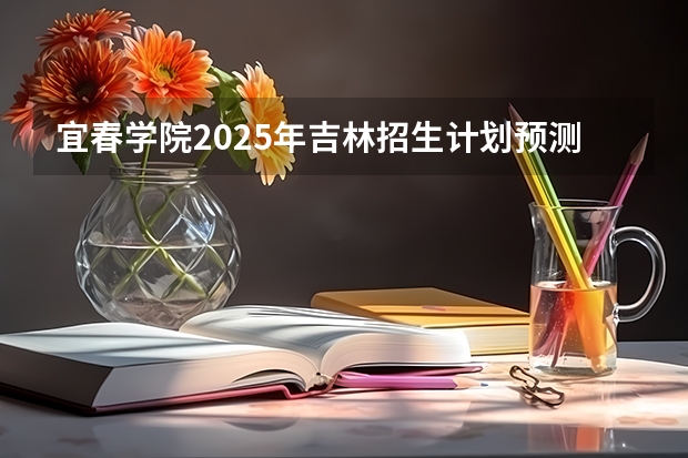 宜春学院2025年吉林招生计划预测