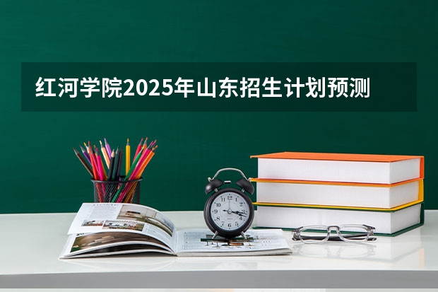 红河学院2025年山东招生计划预测