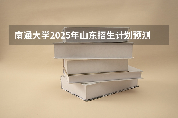 南通大学2025年山东招生计划预测