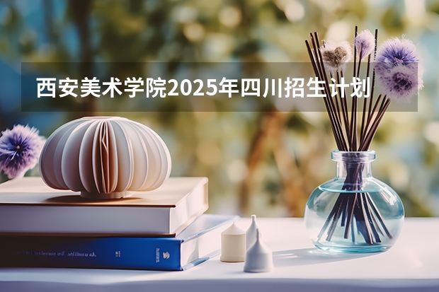西安美术学院2025年四川招生计划预测
