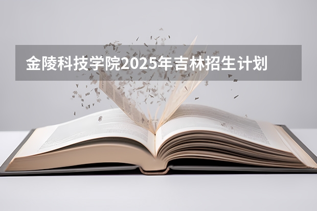 金陵科技学院2025年吉林招生计划预测