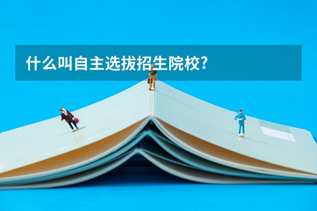 什么叫自主选拔招生院校?