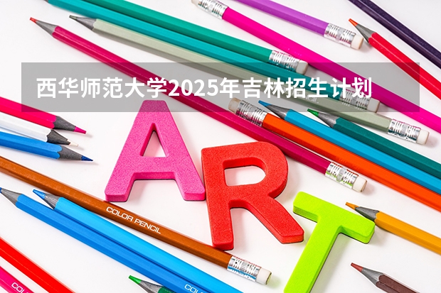 西华师范大学2025年吉林招生计划预测