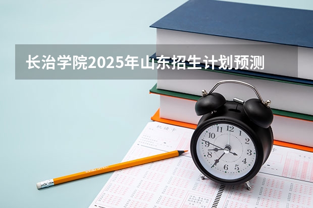 长治学院2025年山东招生计划预测
