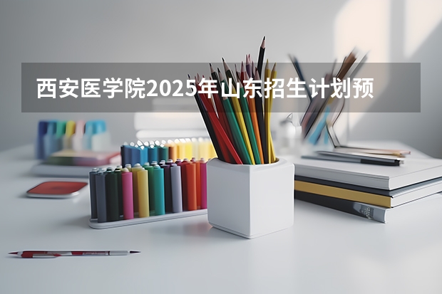 西安医学院2025年山东招生计划预测