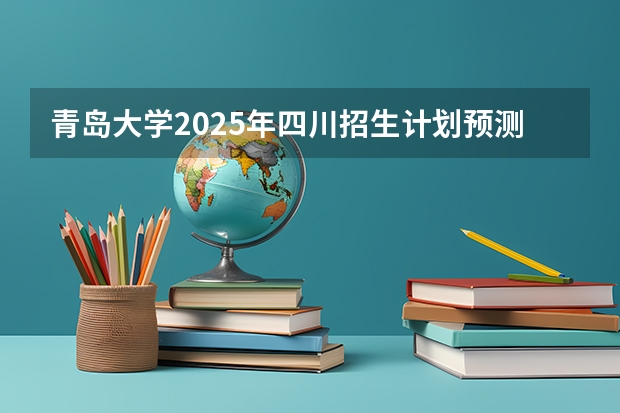 青岛大学2025年四川招生计划预测