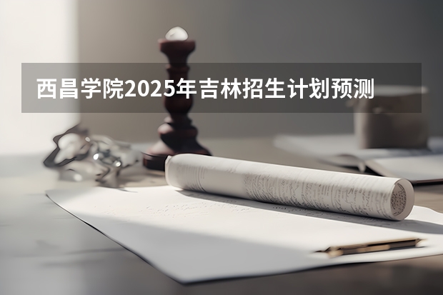 西昌学院2025年吉林招生计划预测