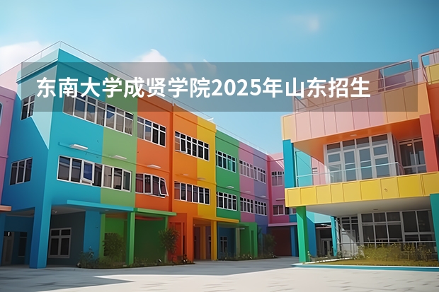 东南大学成贤学院2025年山东招生计划预测