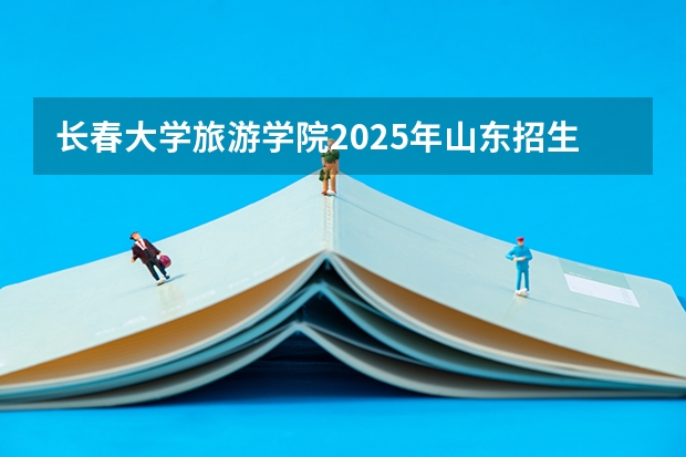 长春大学旅游学院2025年山东招生计划预测